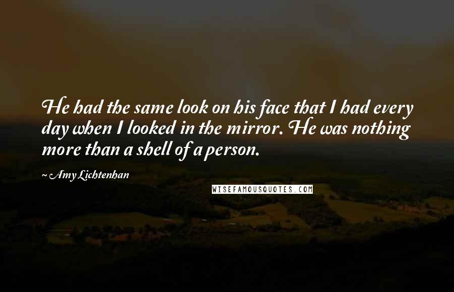 Amy Lichtenhan Quotes: He had the same look on his face that I had every day when I looked in the mirror. He was nothing more than a shell of a person.