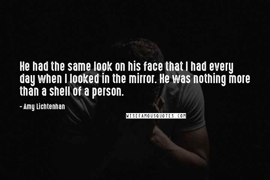 Amy Lichtenhan Quotes: He had the same look on his face that I had every day when I looked in the mirror. He was nothing more than a shell of a person.