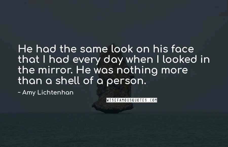 Amy Lichtenhan Quotes: He had the same look on his face that I had every day when I looked in the mirror. He was nothing more than a shell of a person.