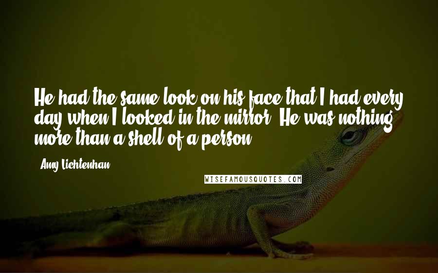 Amy Lichtenhan Quotes: He had the same look on his face that I had every day when I looked in the mirror. He was nothing more than a shell of a person.