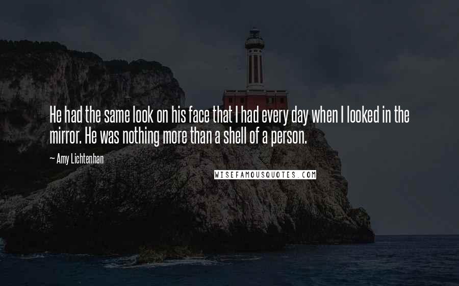 Amy Lichtenhan Quotes: He had the same look on his face that I had every day when I looked in the mirror. He was nothing more than a shell of a person.