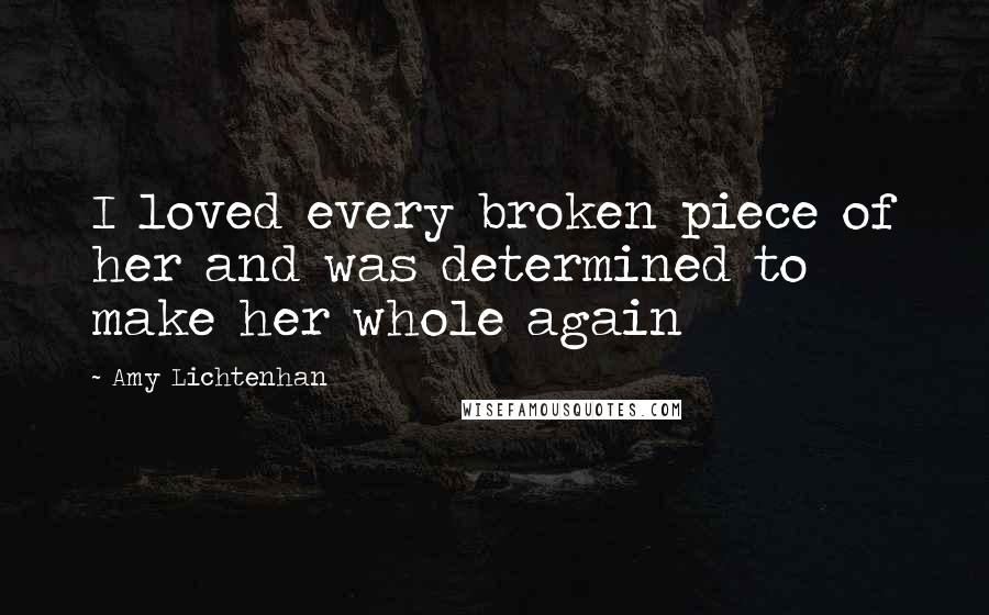 Amy Lichtenhan Quotes: I loved every broken piece of her and was determined to make her whole again