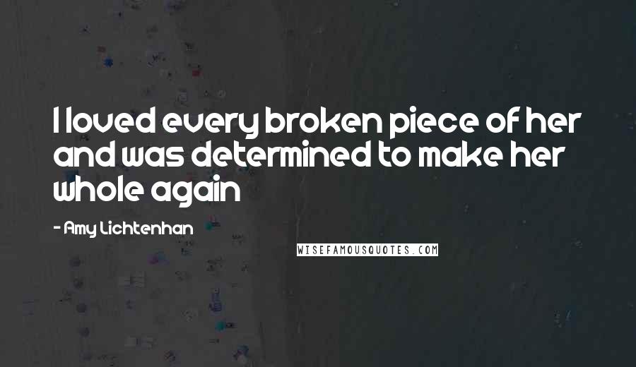 Amy Lichtenhan Quotes: I loved every broken piece of her and was determined to make her whole again