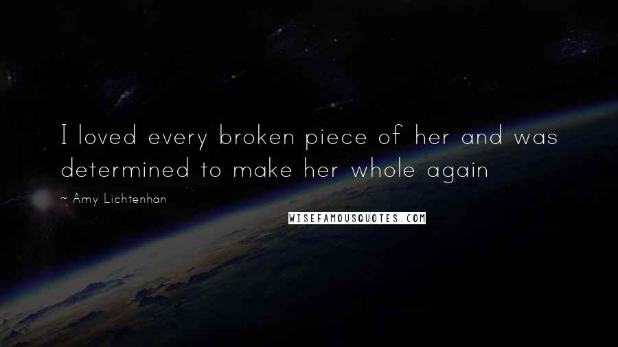 Amy Lichtenhan Quotes: I loved every broken piece of her and was determined to make her whole again