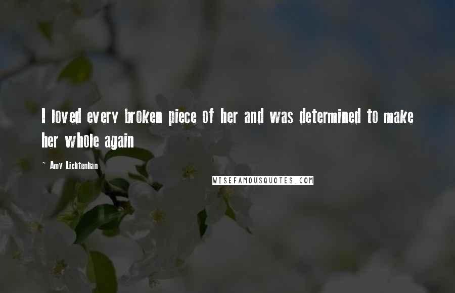 Amy Lichtenhan Quotes: I loved every broken piece of her and was determined to make her whole again