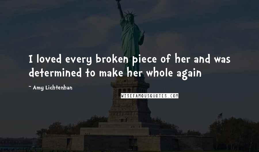 Amy Lichtenhan Quotes: I loved every broken piece of her and was determined to make her whole again