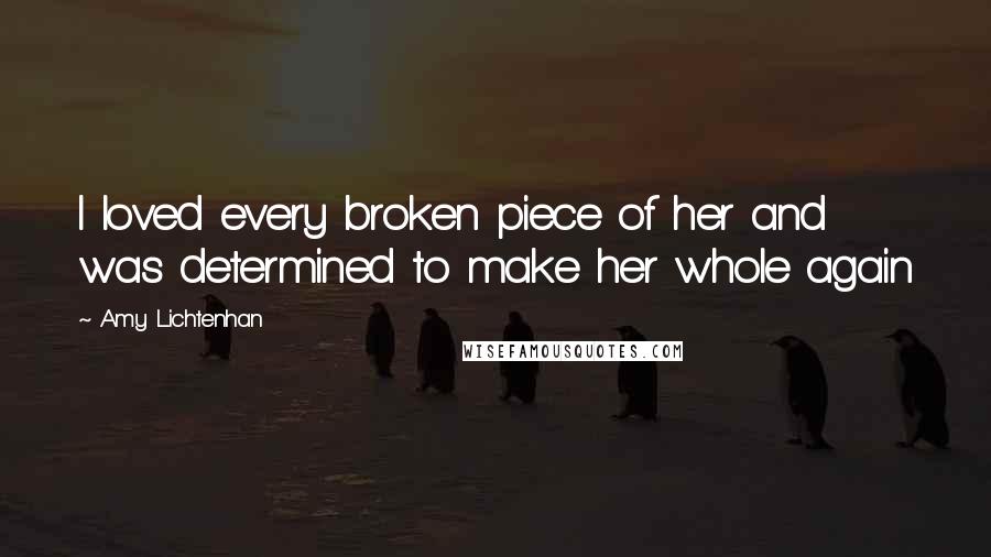 Amy Lichtenhan Quotes: I loved every broken piece of her and was determined to make her whole again