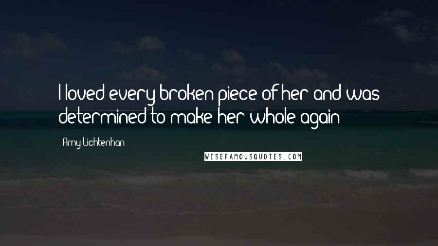 Amy Lichtenhan Quotes: I loved every broken piece of her and was determined to make her whole again