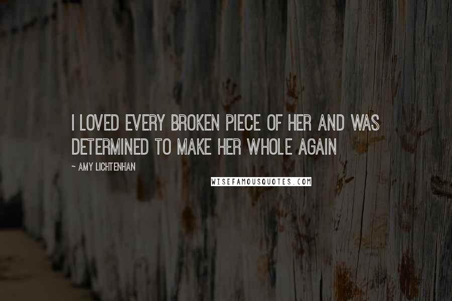 Amy Lichtenhan Quotes: I loved every broken piece of her and was determined to make her whole again