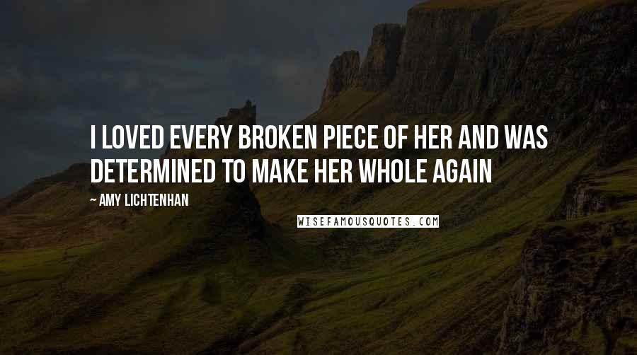 Amy Lichtenhan Quotes: I loved every broken piece of her and was determined to make her whole again