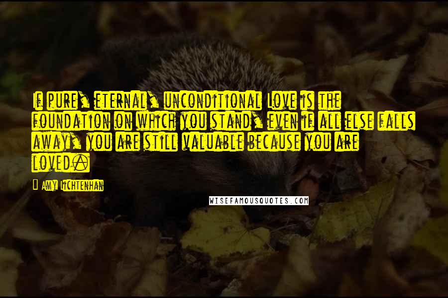 Amy Lichtenhan Quotes: If pure, eternal, unconditional Love is the foundation on which you stand, even if all else falls away, you are still valuable because you are loved.