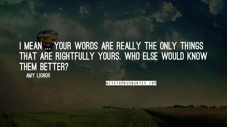 Amy Lignor Quotes: I mean ... your words are really the only things that are rightfully yours. Who else would know them better?