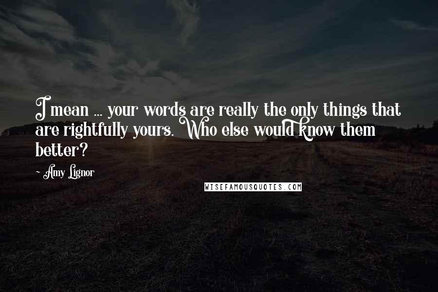 Amy Lignor Quotes: I mean ... your words are really the only things that are rightfully yours. Who else would know them better?