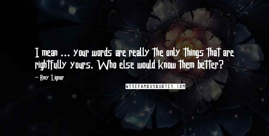 Amy Lignor Quotes: I mean ... your words are really the only things that are rightfully yours. Who else would know them better?