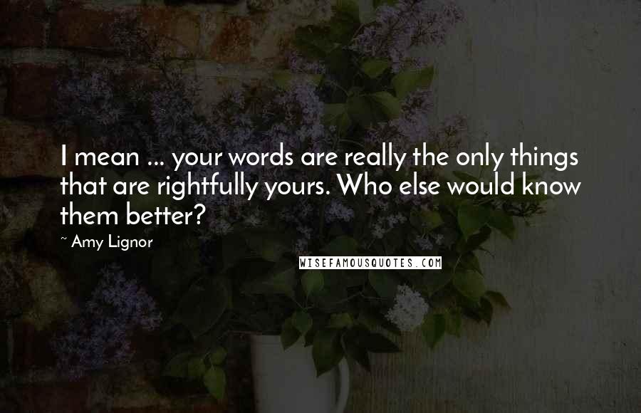 Amy Lignor Quotes: I mean ... your words are really the only things that are rightfully yours. Who else would know them better?