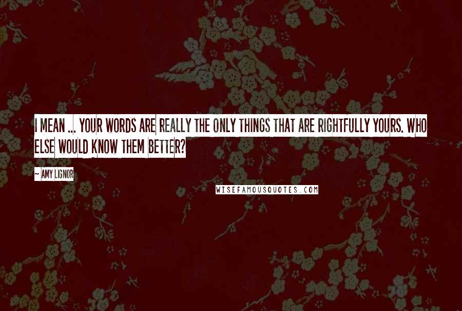 Amy Lignor Quotes: I mean ... your words are really the only things that are rightfully yours. Who else would know them better?