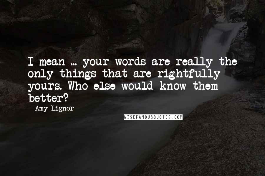 Amy Lignor Quotes: I mean ... your words are really the only things that are rightfully yours. Who else would know them better?