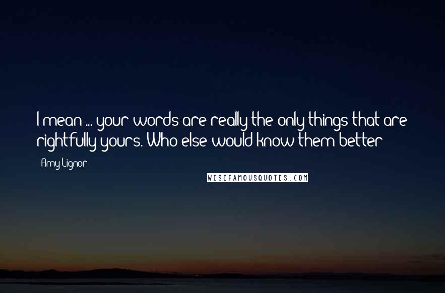 Amy Lignor Quotes: I mean ... your words are really the only things that are rightfully yours. Who else would know them better?