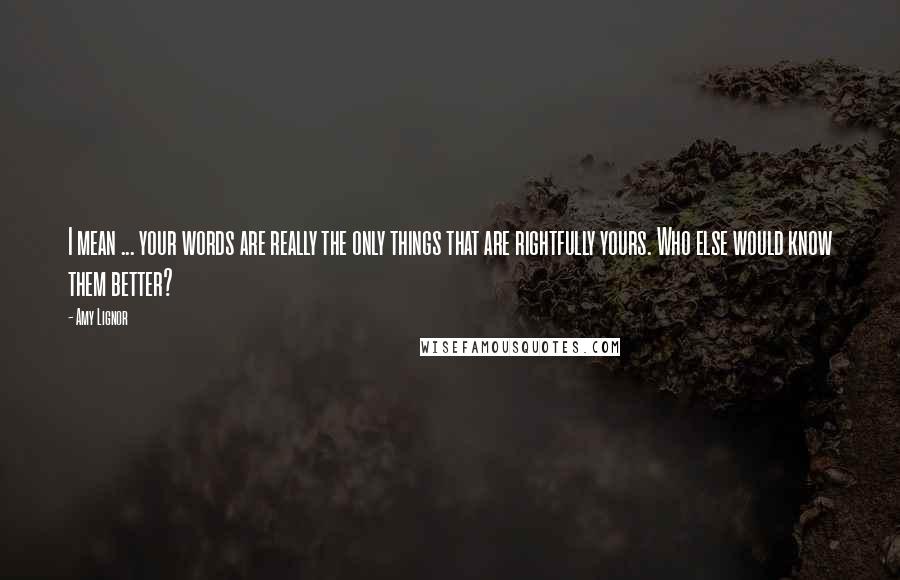 Amy Lignor Quotes: I mean ... your words are really the only things that are rightfully yours. Who else would know them better?