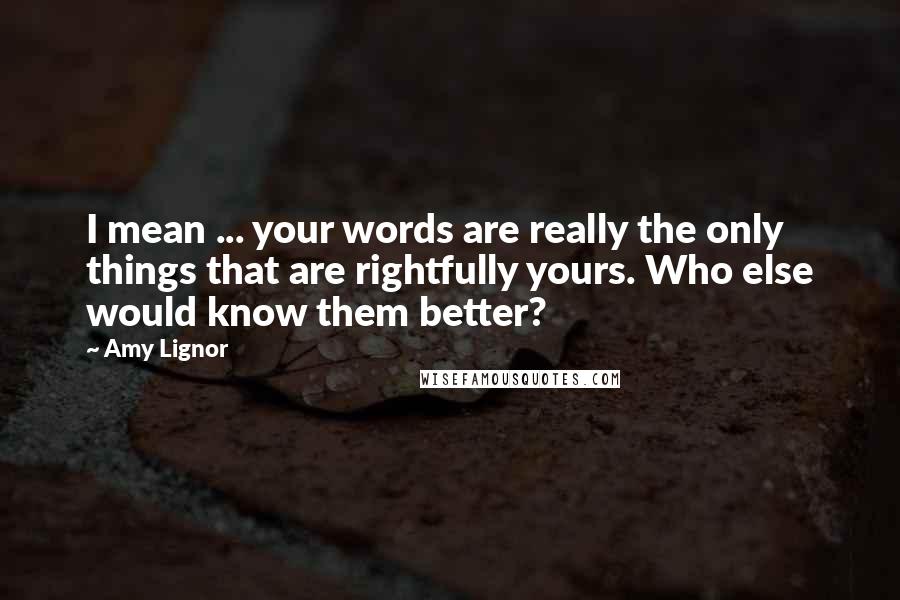 Amy Lignor Quotes: I mean ... your words are really the only things that are rightfully yours. Who else would know them better?