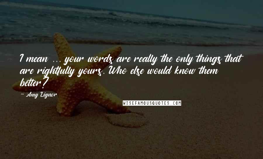 Amy Lignor Quotes: I mean ... your words are really the only things that are rightfully yours. Who else would know them better?