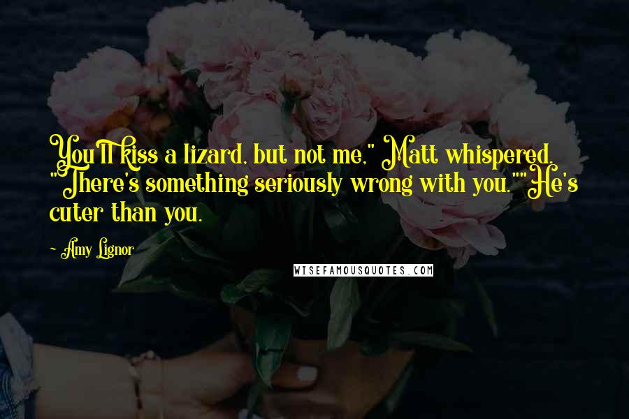 Amy Lignor Quotes: You'll kiss a lizard, but not me," Matt whispered. "There's something seriously wrong with you.""He's cuter than you.