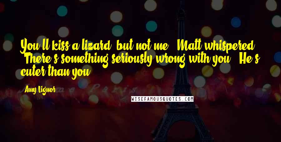 Amy Lignor Quotes: You'll kiss a lizard, but not me," Matt whispered. "There's something seriously wrong with you.""He's cuter than you.