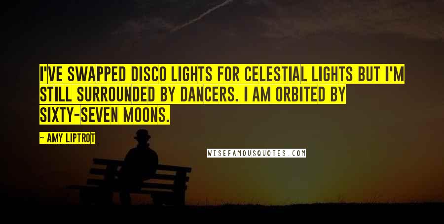Amy Liptrot Quotes: I've swapped disco lights for celestial lights but I'm still surrounded by dancers. I am orbited by sixty-seven moons.