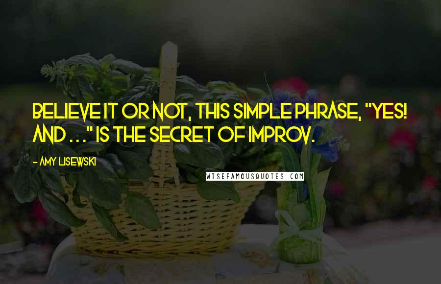 Amy Lisewski Quotes: Believe it or not, this simple phrase, "Yes! And . . ." is the secret of improv.