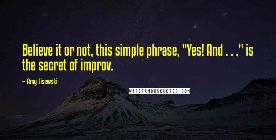 Amy Lisewski Quotes: Believe it or not, this simple phrase, "Yes! And . . ." is the secret of improv.