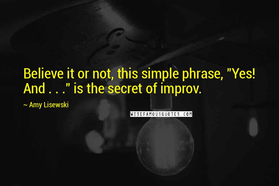 Amy Lisewski Quotes: Believe it or not, this simple phrase, "Yes! And . . ." is the secret of improv.