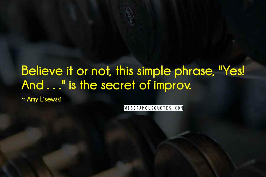 Amy Lisewski Quotes: Believe it or not, this simple phrase, "Yes! And . . ." is the secret of improv.