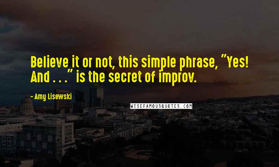 Amy Lisewski Quotes: Believe it or not, this simple phrase, "Yes! And . . ." is the secret of improv.