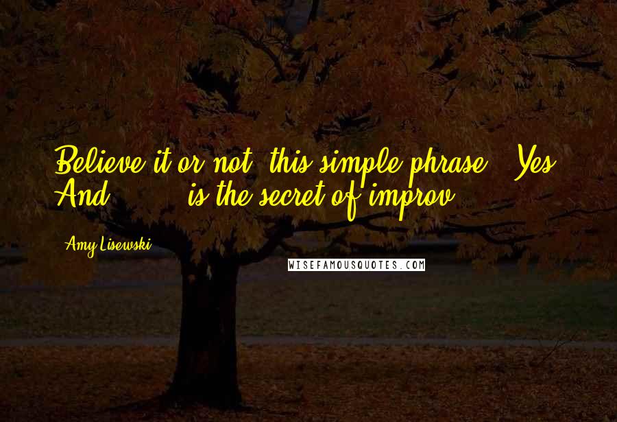 Amy Lisewski Quotes: Believe it or not, this simple phrase, "Yes! And . . ." is the secret of improv.