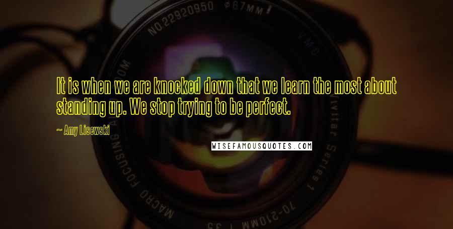 Amy Lisewski Quotes: It is when we are knocked down that we learn the most about standing up. We stop trying to be perfect.