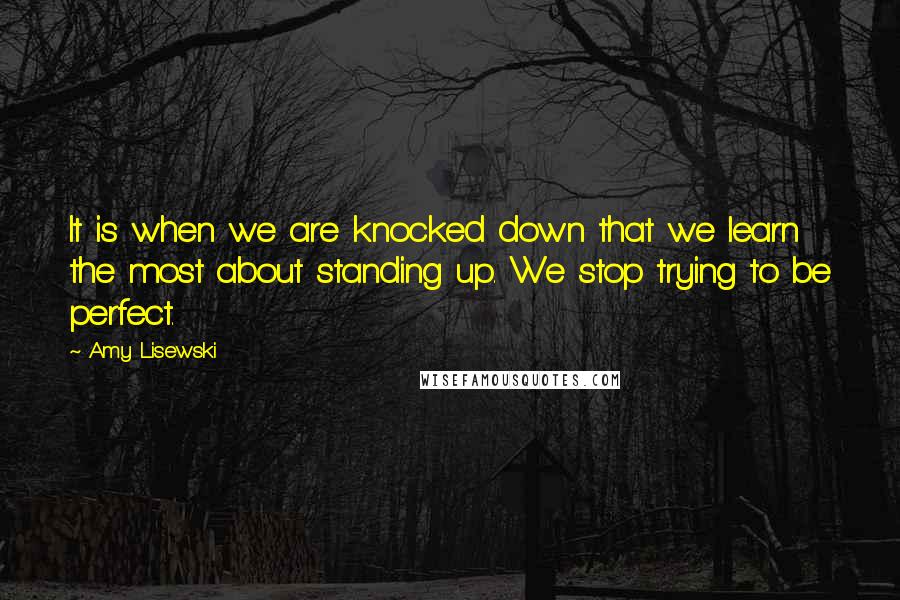 Amy Lisewski Quotes: It is when we are knocked down that we learn the most about standing up. We stop trying to be perfect.