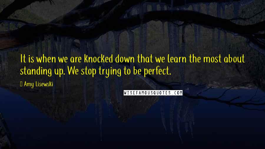 Amy Lisewski Quotes: It is when we are knocked down that we learn the most about standing up. We stop trying to be perfect.