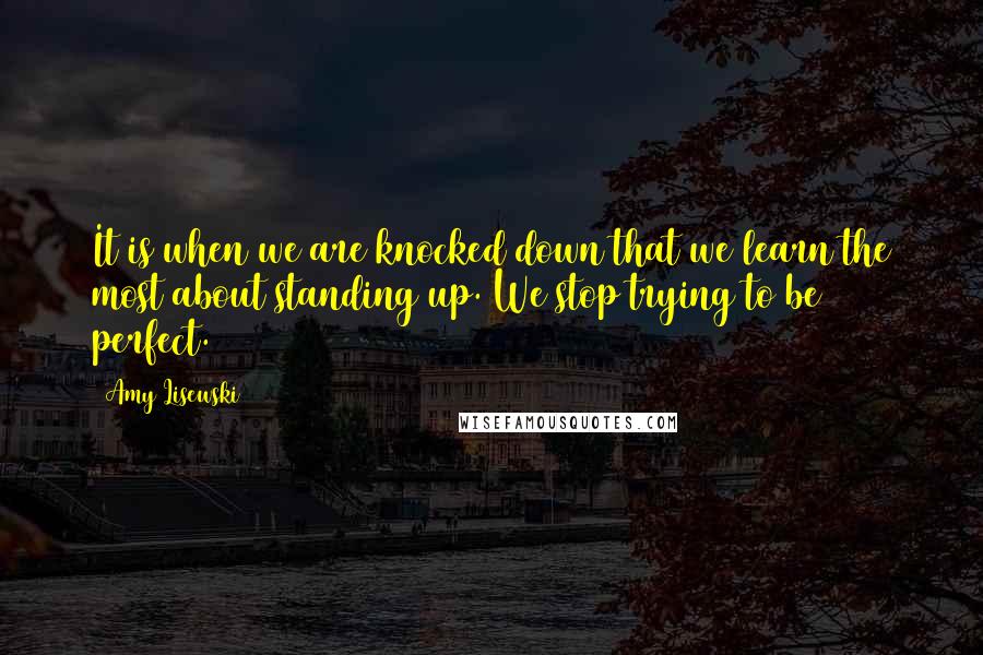 Amy Lisewski Quotes: It is when we are knocked down that we learn the most about standing up. We stop trying to be perfect.