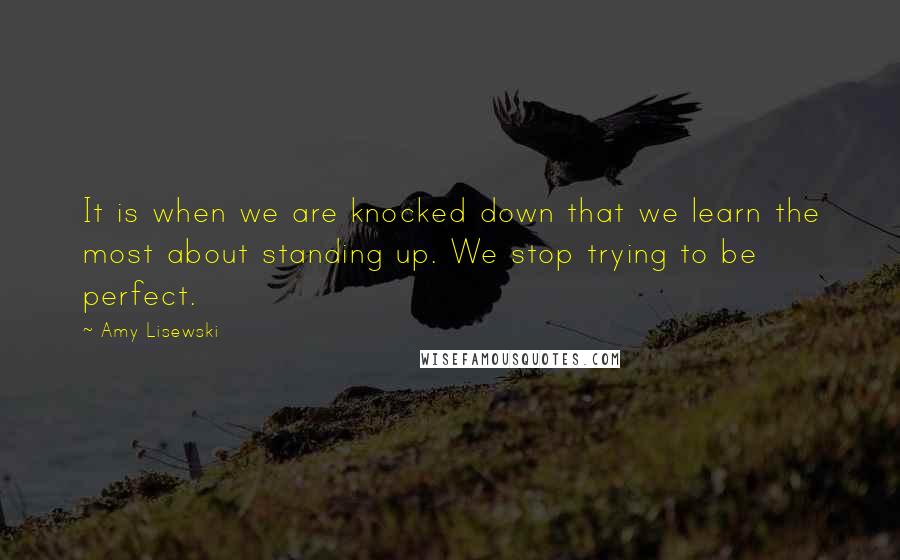 Amy Lisewski Quotes: It is when we are knocked down that we learn the most about standing up. We stop trying to be perfect.