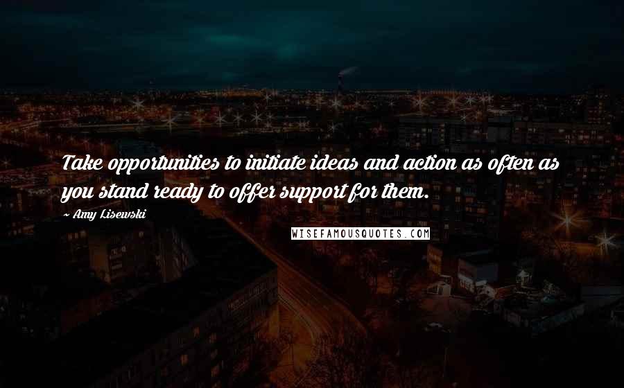 Amy Lisewski Quotes: Take opportunities to initiate ideas and action as often as you stand ready to offer support for them.