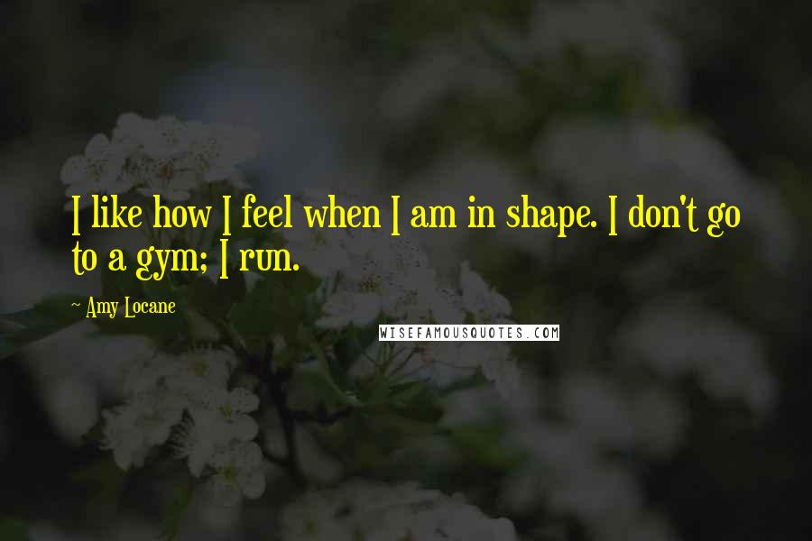 Amy Locane Quotes: I like how I feel when I am in shape. I don't go to a gym; I run.