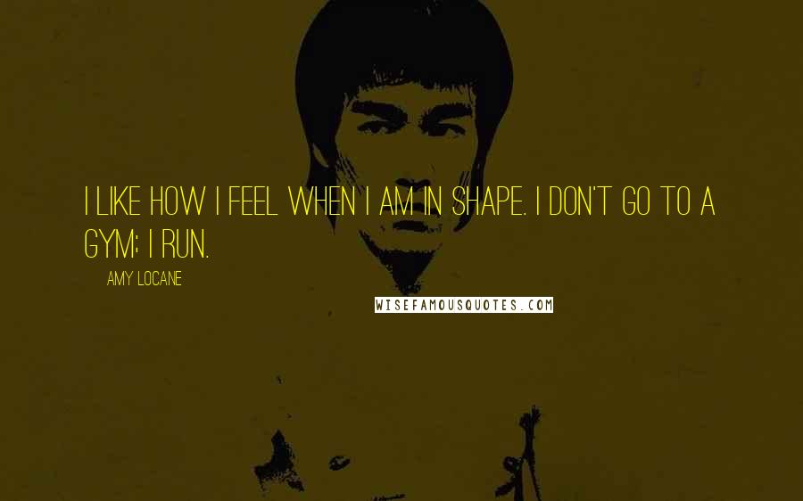 Amy Locane Quotes: I like how I feel when I am in shape. I don't go to a gym; I run.
