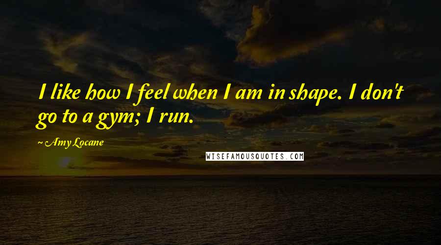 Amy Locane Quotes: I like how I feel when I am in shape. I don't go to a gym; I run.