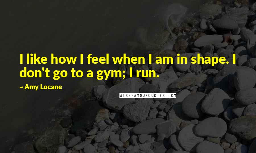 Amy Locane Quotes: I like how I feel when I am in shape. I don't go to a gym; I run.