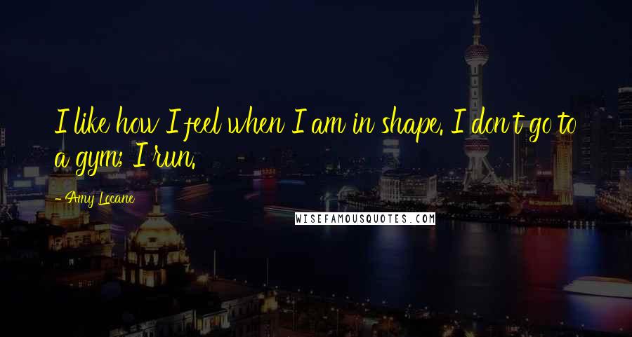 Amy Locane Quotes: I like how I feel when I am in shape. I don't go to a gym; I run.