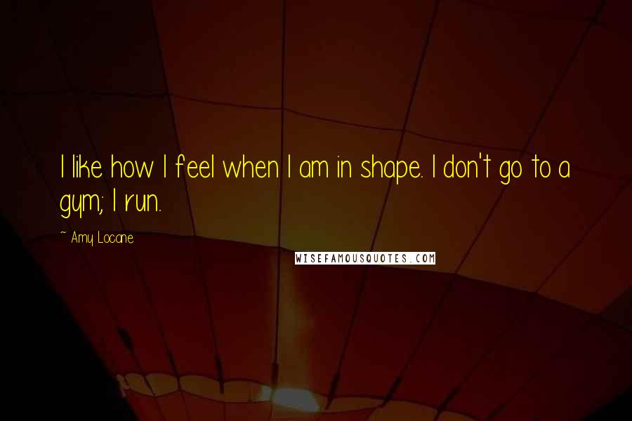 Amy Locane Quotes: I like how I feel when I am in shape. I don't go to a gym; I run.