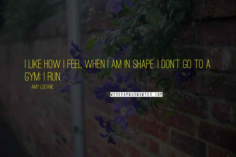 Amy Locane Quotes: I like how I feel when I am in shape. I don't go to a gym; I run.