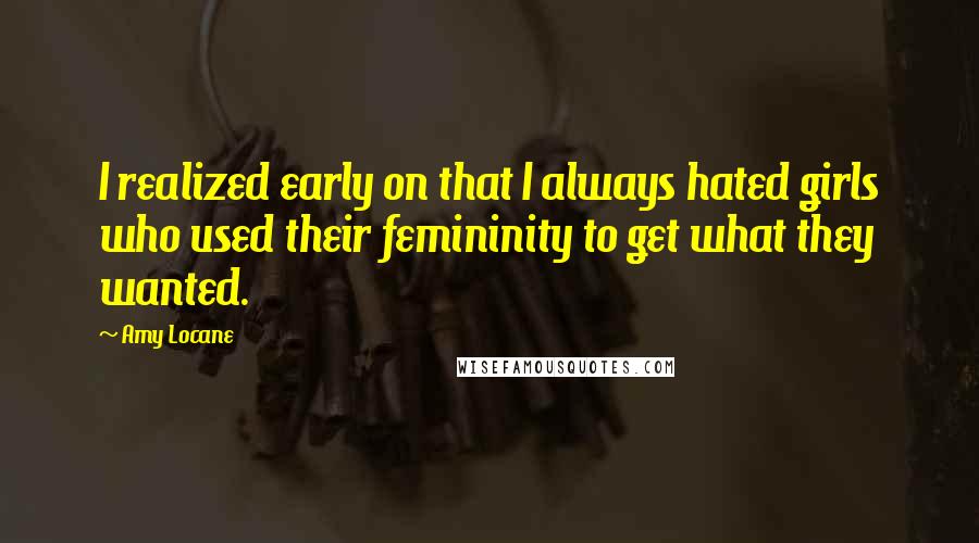 Amy Locane Quotes: I realized early on that I always hated girls who used their femininity to get what they wanted.