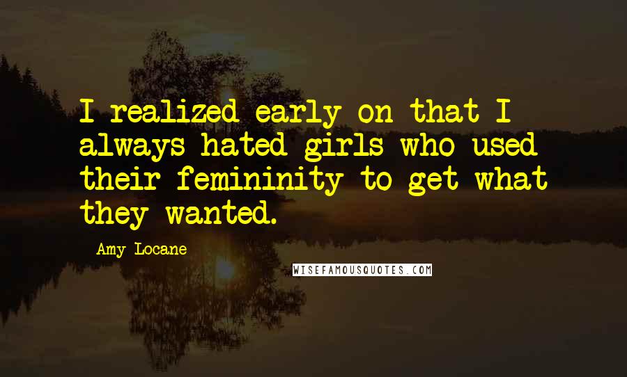 Amy Locane Quotes: I realized early on that I always hated girls who used their femininity to get what they wanted.