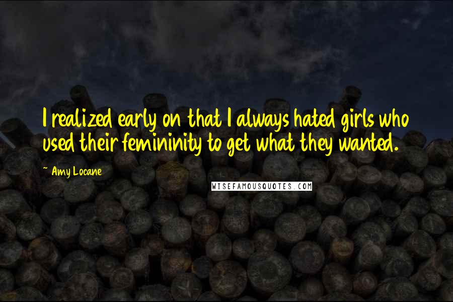 Amy Locane Quotes: I realized early on that I always hated girls who used their femininity to get what they wanted.